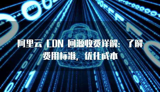 阿里云 CDN 回源收费详解:了解费用标准,优化成本