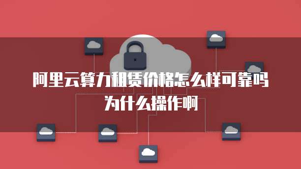 阿里云算力租赁价格怎么样可靠吗为什么操作啊