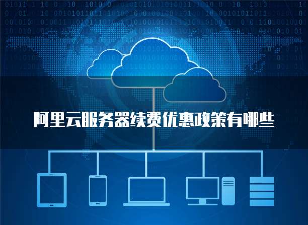 阿里云服务器续费优惠政策有哪些