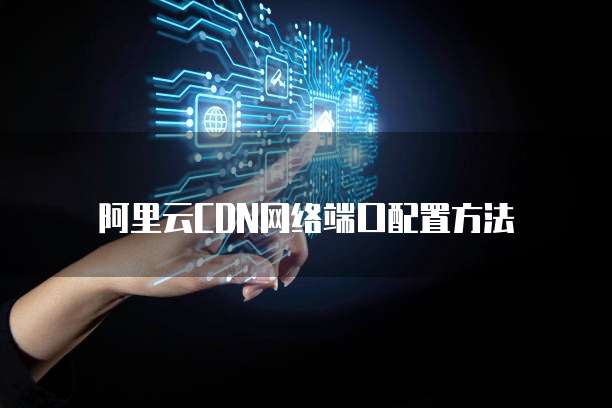 阿里云CDN网络端口配置方法