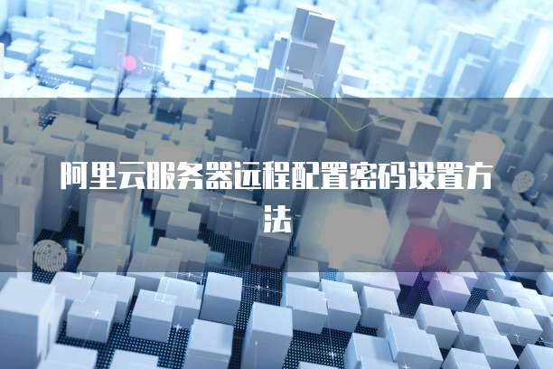 阿里云服务器远程配置密码设置方法