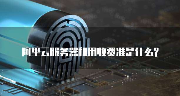 阿里云服务器租用收费准是什么?