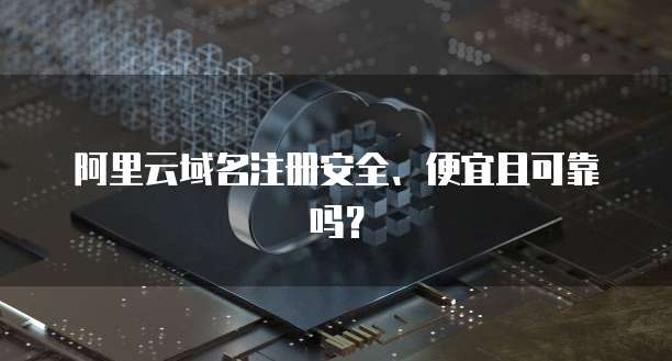 阿里云域名注册安全、便宜且可靠吗?