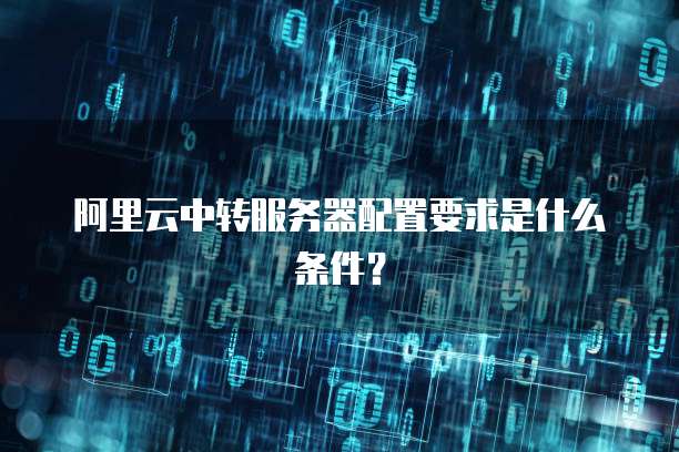 阿里云中转服务器配置要求是什么条件？
