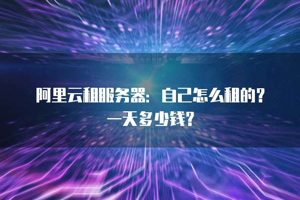 阿里云租服务器：自己怎么租的？一天多少钱？