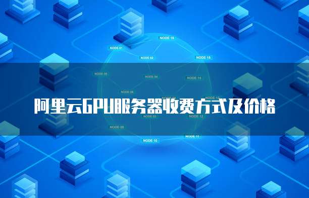 阿里云GPU服务器收费方式及价格