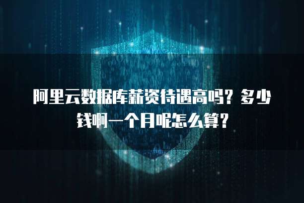 阿里云数据库薪资待遇高吗?多少钱啊一个月呢怎么算?