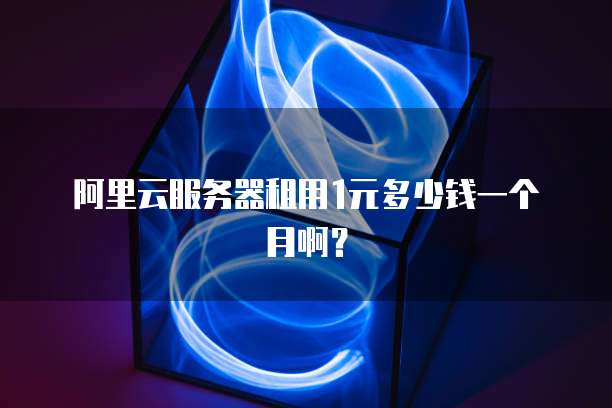 阿里云服务器租用1元多少钱一个月啊?