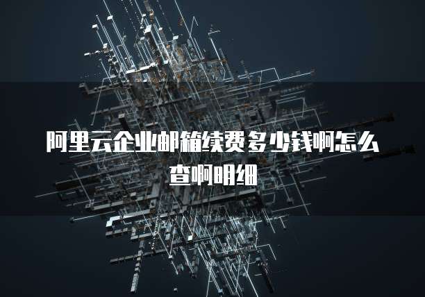 阿里云企业邮箱续费多少钱啊怎么查啊明细