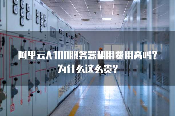 阿里云A100服务器租用费用高吗?为什么这么贵?