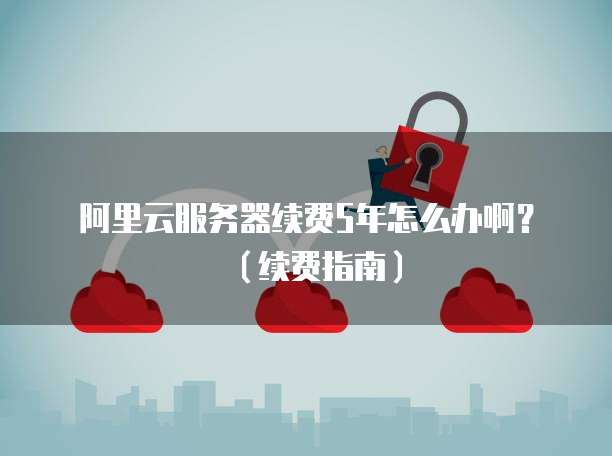 阿里云服务器续费5年怎么办啊?(续费指南)