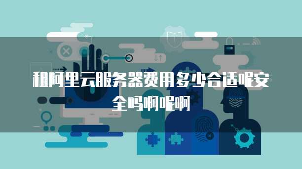 租阿里云服务器费用多少合适呢安全吗啊呢啊