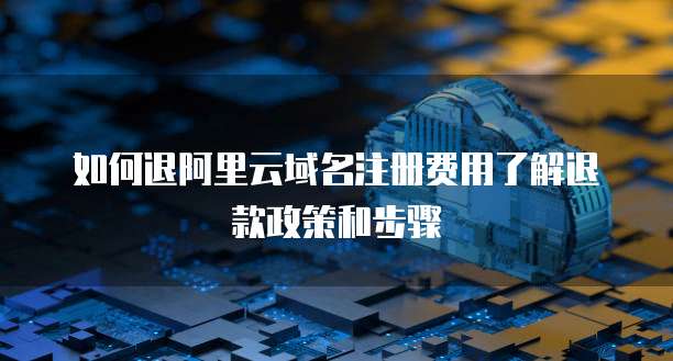 如何退阿里云域名注册费用了解退款政策和步骤