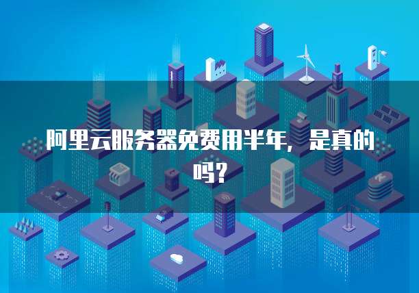 阿里云服务器免费用半年,是真的吗?