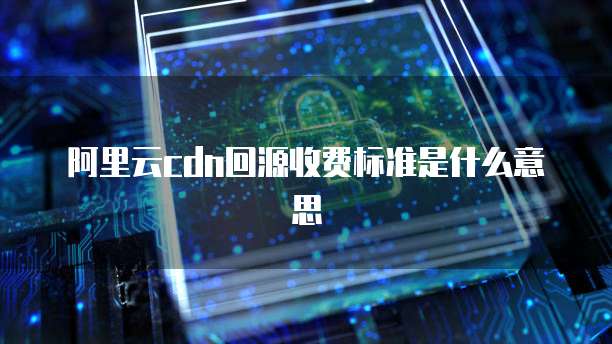 阿里云cdn回源收费标准是什么意思