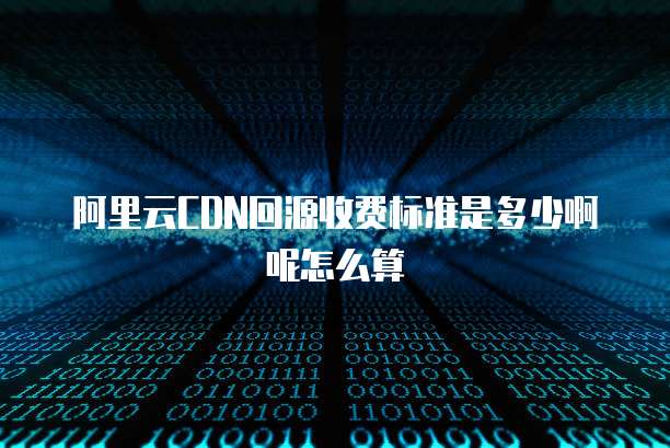 阿里云CDN回源收费标准是多少啊呢怎么算