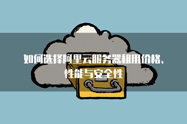 如何选择阿里云服务器租用价格、性能与安全性