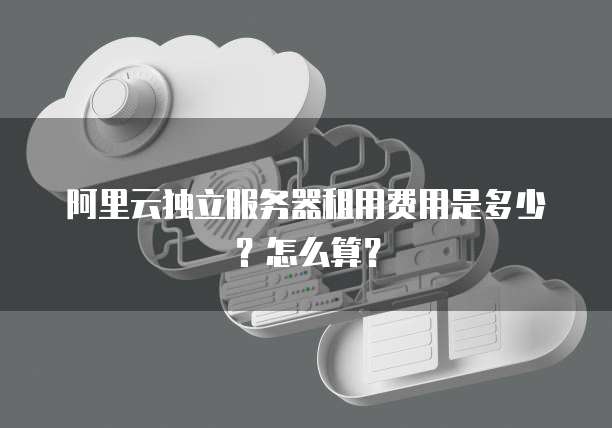 阿里云独立服务器租用费用是多少?怎么算?