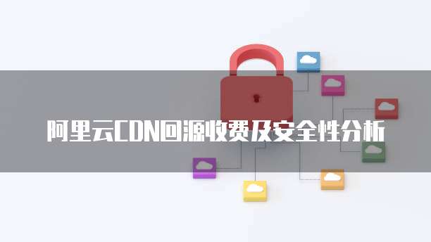 阿里云CDN回源收费及安全性分析