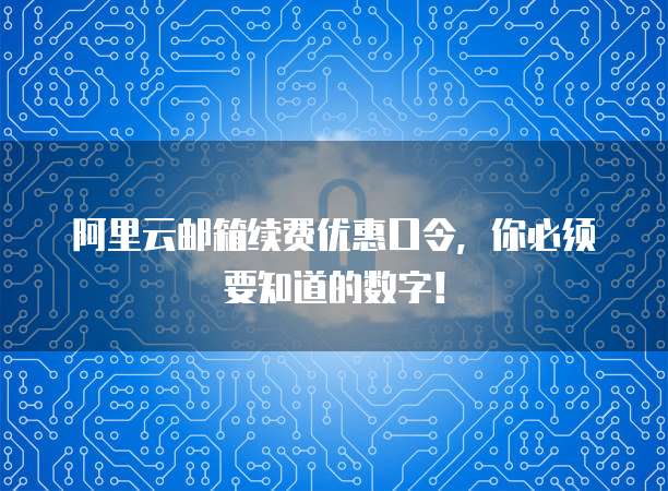 阿里云邮箱续费优惠口令,你必须要知道的数字!