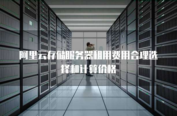 阿里云存储服务器租用费用合理选择和计算价格