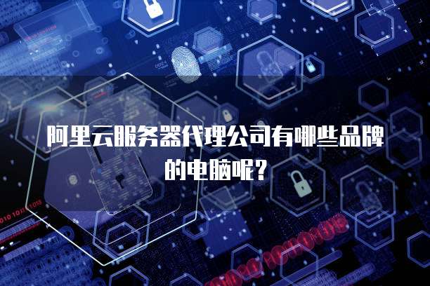 阿里云服务器代理公司有哪些品牌的电脑呢?