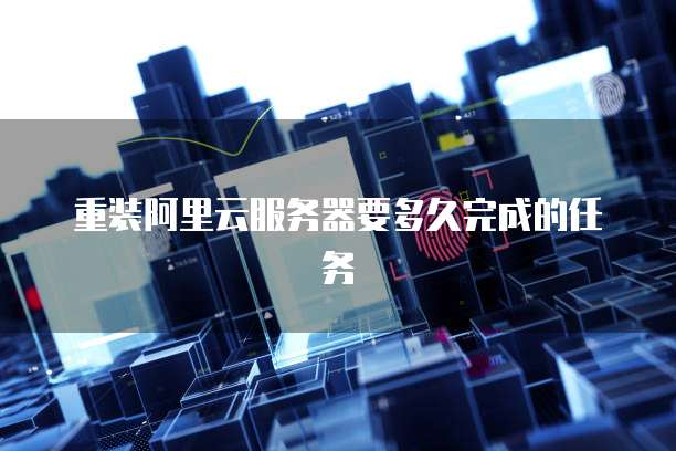 重装阿里云服务器要多久完成的任务