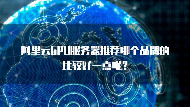 阿里云GPU服务器推荐哪个品牌的比较好一点呢?