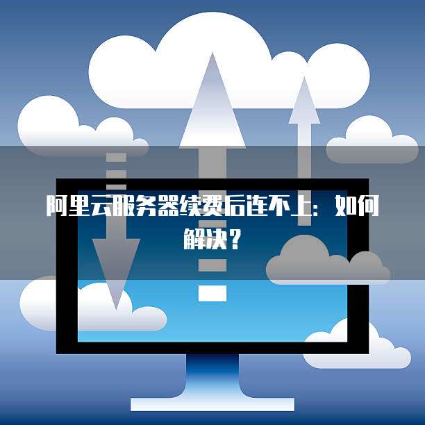阿里云服务器续费后连不上:如何解决?