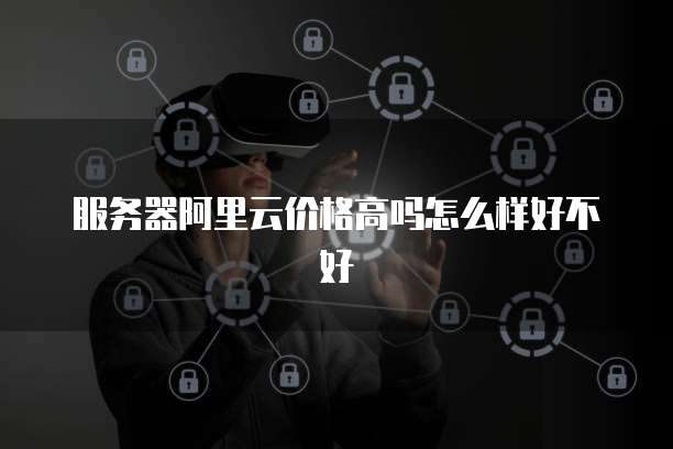 服务器阿里云价格高吗怎么样好不好