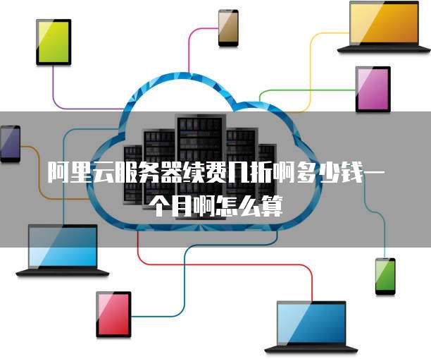 阿里云服务器续费几折啊多少钱一个月啊怎么算
