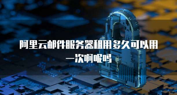 阿里云邮件服务器租用多久可以用一次啊呢吗