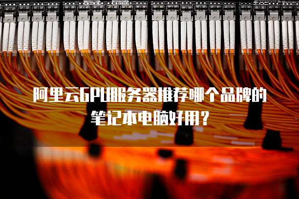 阿里云GPU服务器推荐哪个品牌的笔记本电脑好用?