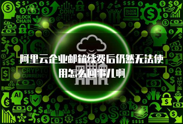阿里云企业邮箱续费后仍然无法使用怎么回事儿啊