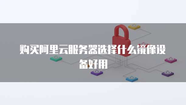 购买阿里云服务器选择什么镜像设备好用