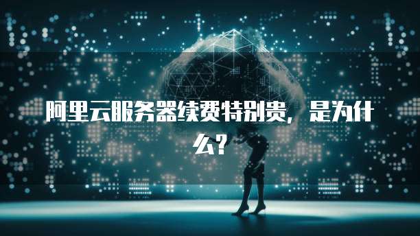 阿里云服务器续费特别贵,是为什么?