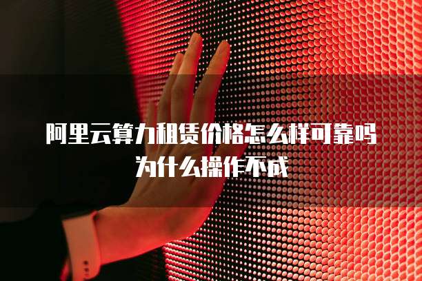 阿里云算力租赁价格怎么样可靠吗为什么操作不成