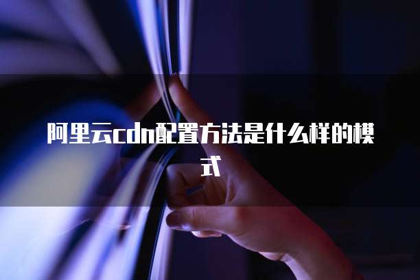 阿里云cdn配置方法是什么样的模式