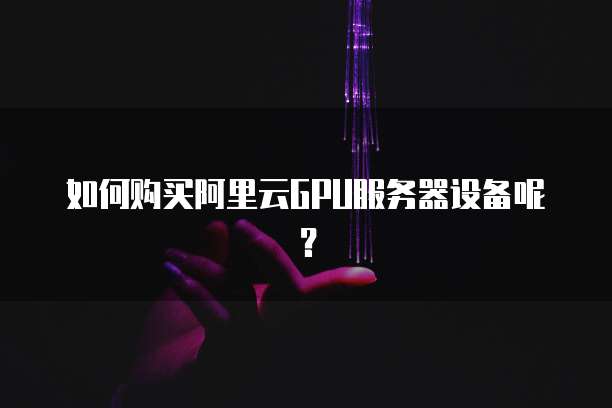 如何购买阿里云GPU服务器设备呢?