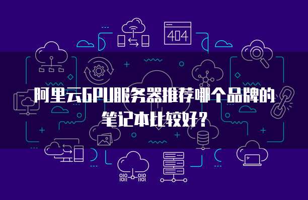 阿里云GPU服务器推荐哪个品牌的笔记本比较好?