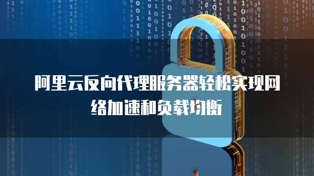 阿里云反向代理服务器轻松实现网络加速和负载均衡