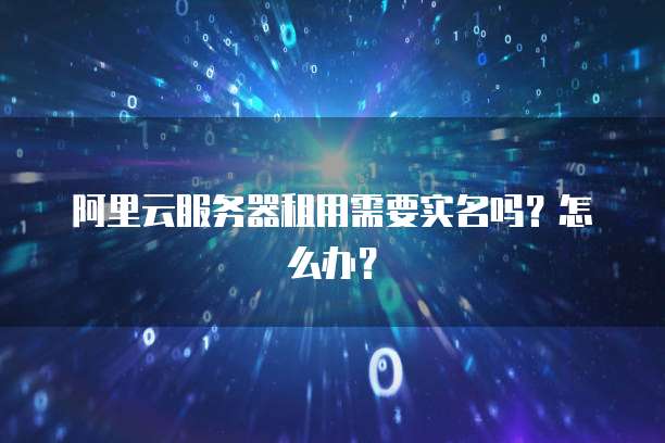 阿里云服务器租用需要实名吗?怎么办?