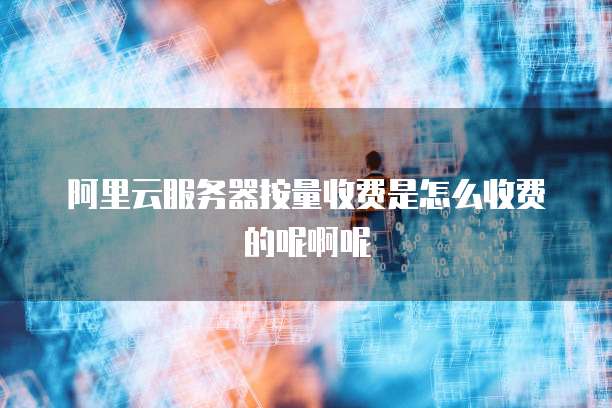 阿里云服务器按量收费是怎么收费的呢啊呢
