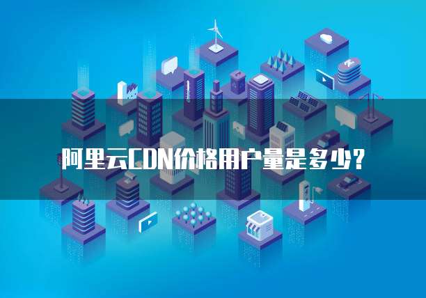 阿里云CDN价格用户量是多少?