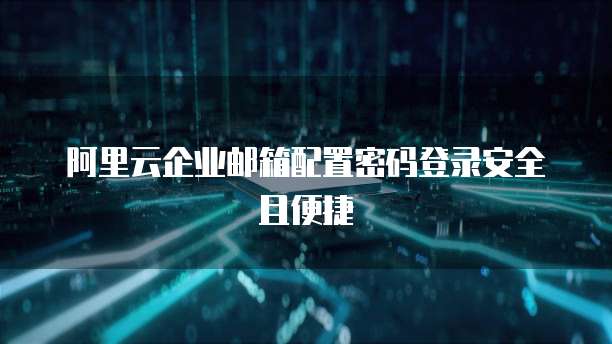 阿里云企业邮箱配置密码登录安全且便捷