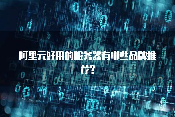 阿里云好用的服务器有哪些品牌推荐?