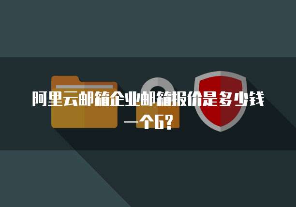 阿里云邮箱企业邮箱报价是多少钱一个G?