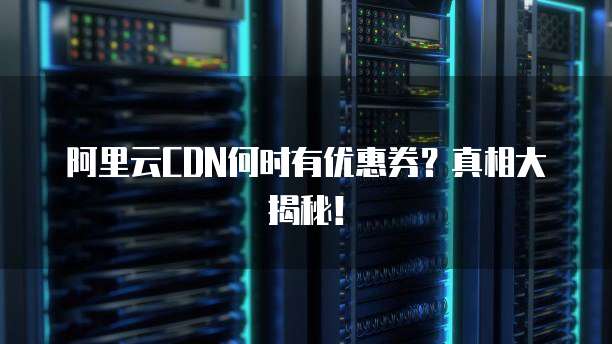 阿里云CDN何时有优惠券?真相大揭秘!