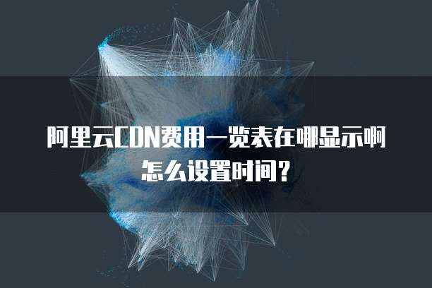 阿里云CDN费用一览表在哪显示啊怎么设置时间?