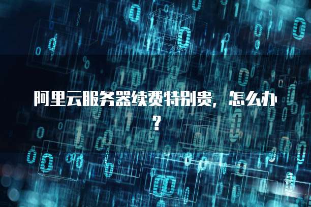 阿里云服务器续费特别贵,怎么办?